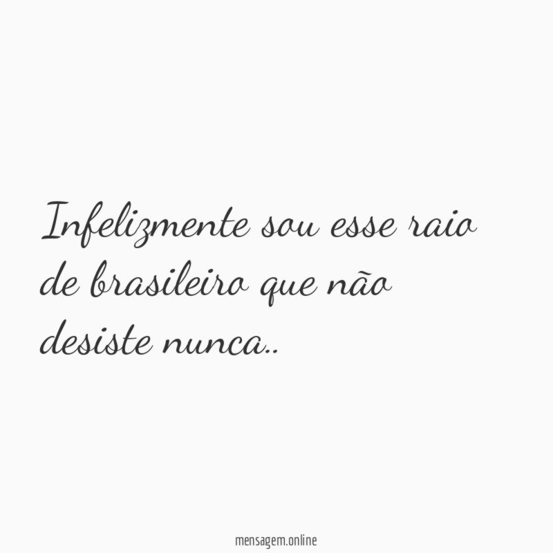 Infelizmente sou esse raio de brasileiro que não desiste nunca