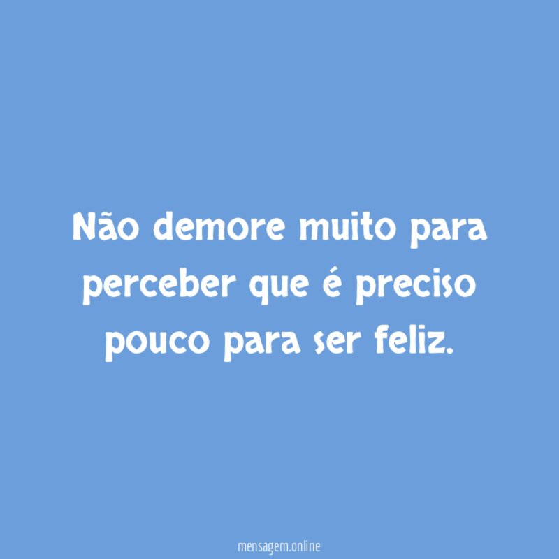 Não demore muito para perceber que é preciso pouco para ser feliz