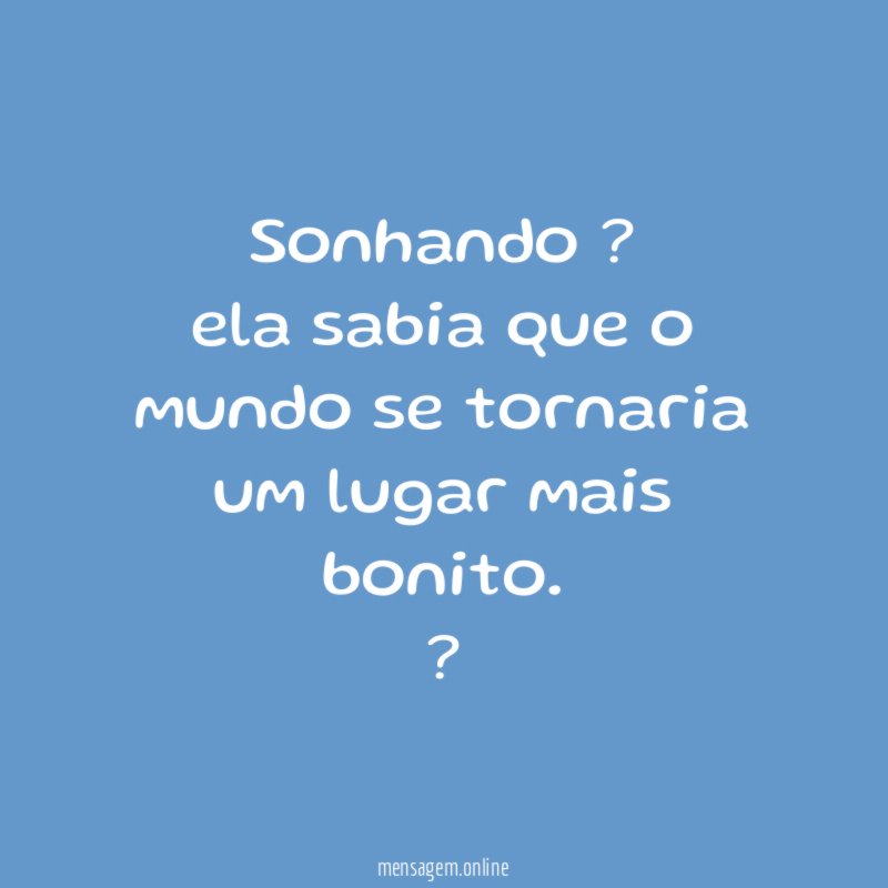 Sonhando ? ela sabia que o mundo se tornaria um lugar mais bonito