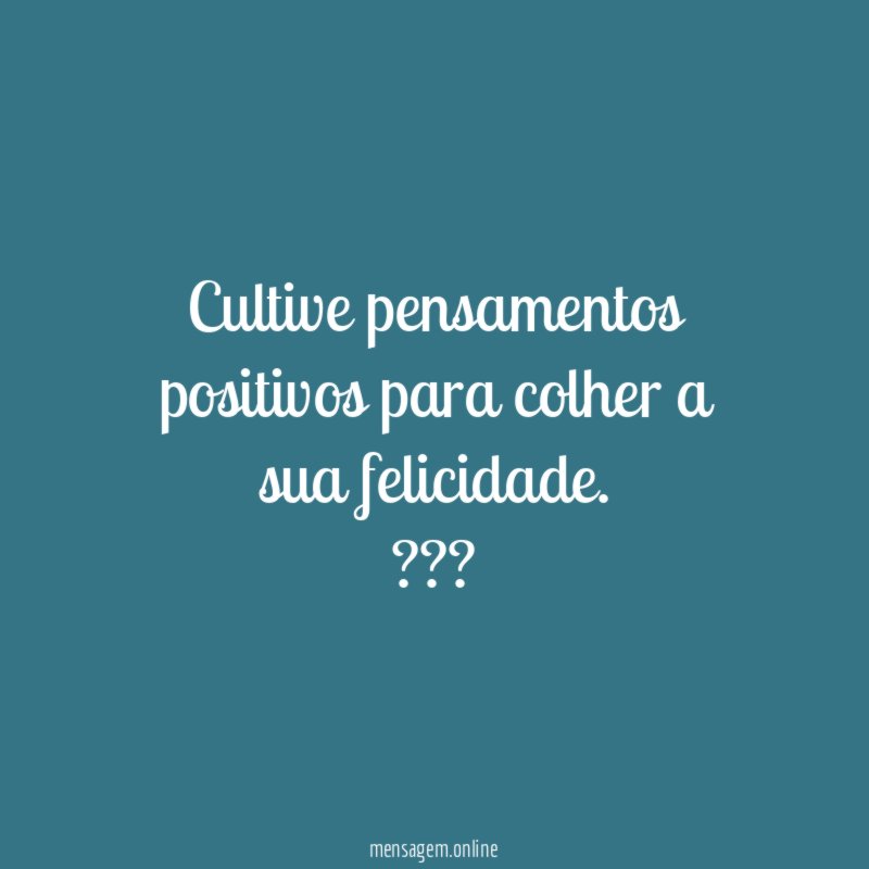 Cultive pensamentos positivos ☮ para colher a sua felicidade