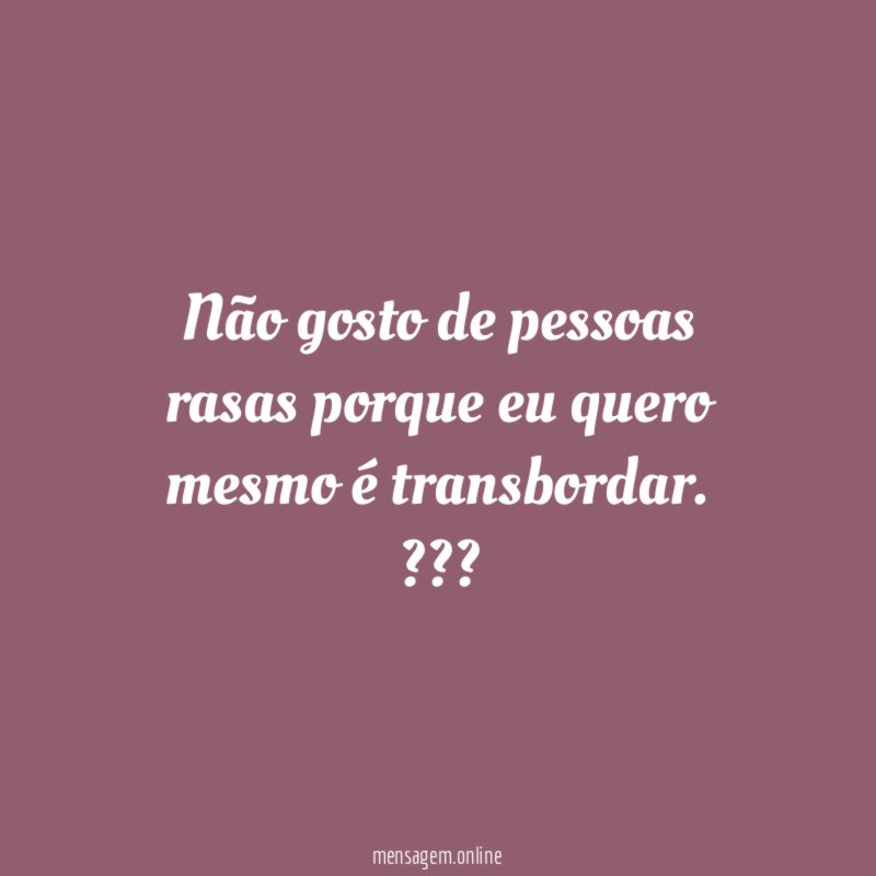 Não gosto de pessoas rasas porque eu quero mesmo é transbordar