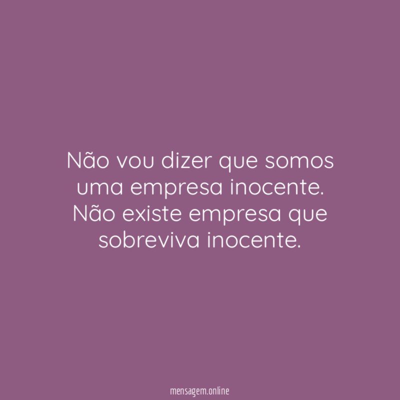 Não vou dizer que somos uma empresa inocente