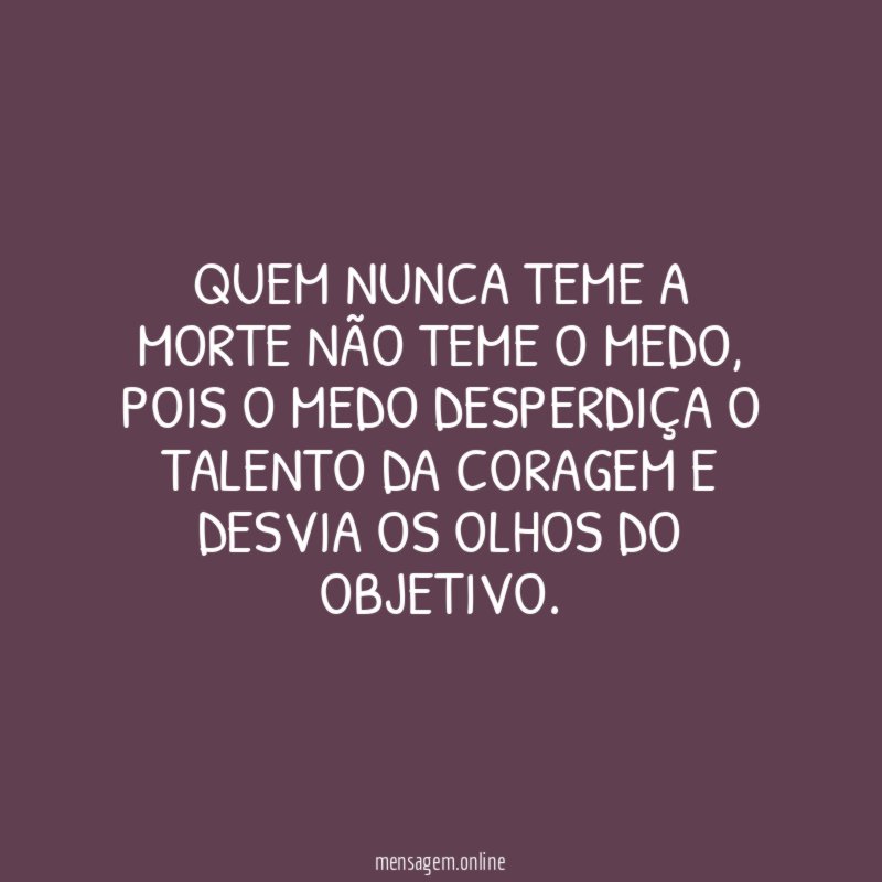 Quem nunca teme a morte não teme o medo