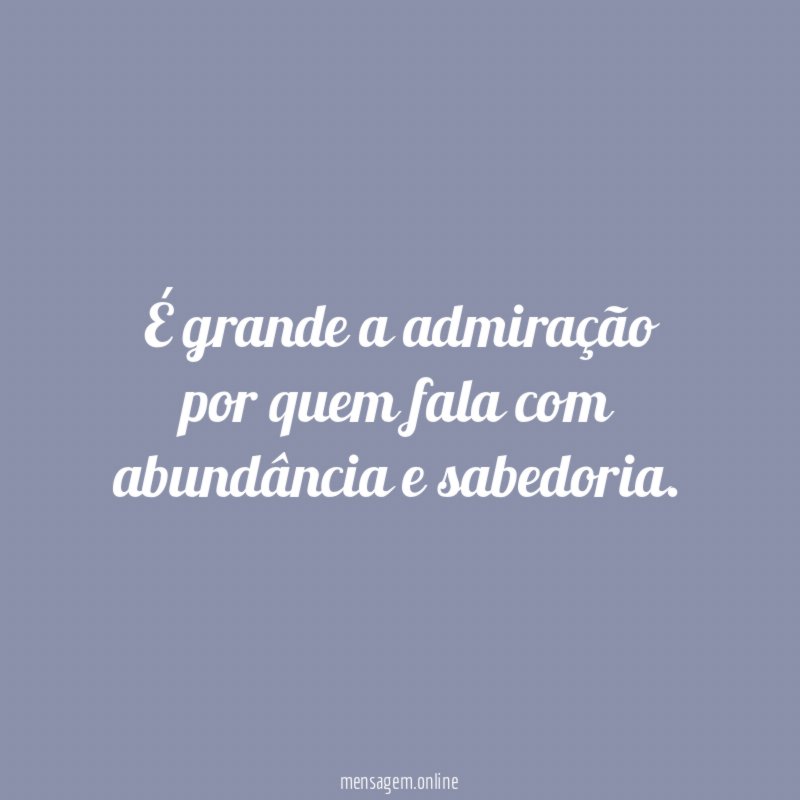 É grande a admiração por quem fala com abundância e sabedoria