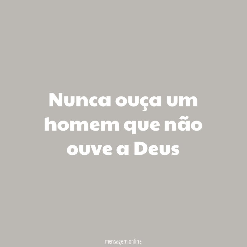 Nunca ouça um homem que não ouve a Deus