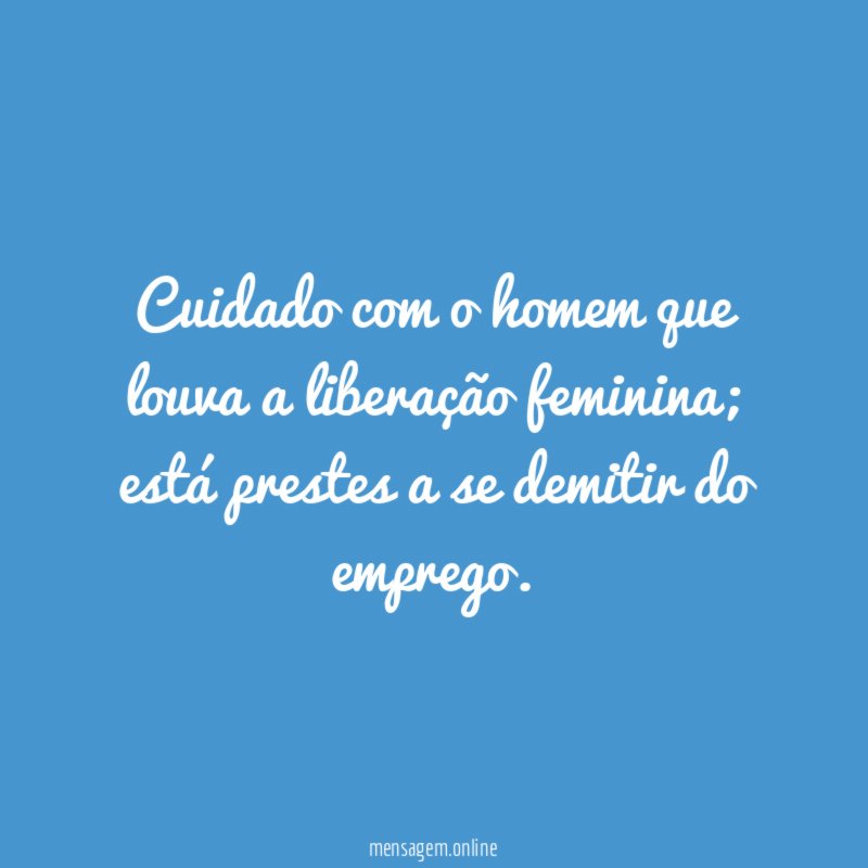Cuidado com o homem que louva a liberação feminina