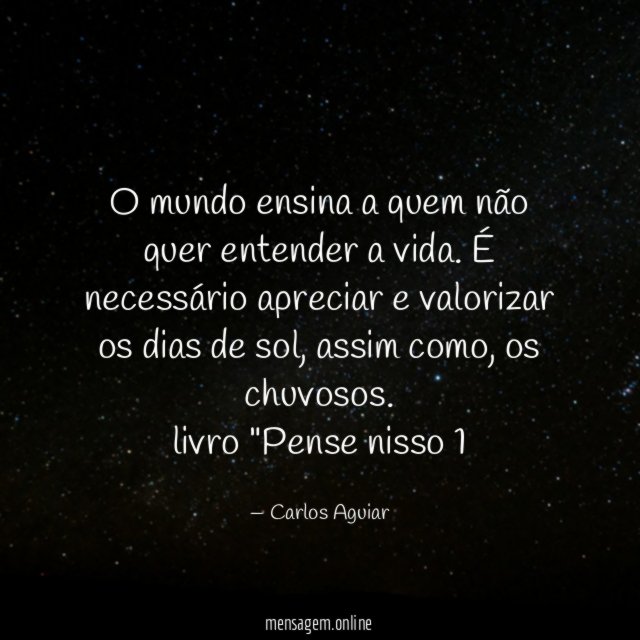 O mundo ensina a quem não quer entender a vida. É necessário apreciar e valorizar os dias de sol, assim como, os chuvosos.