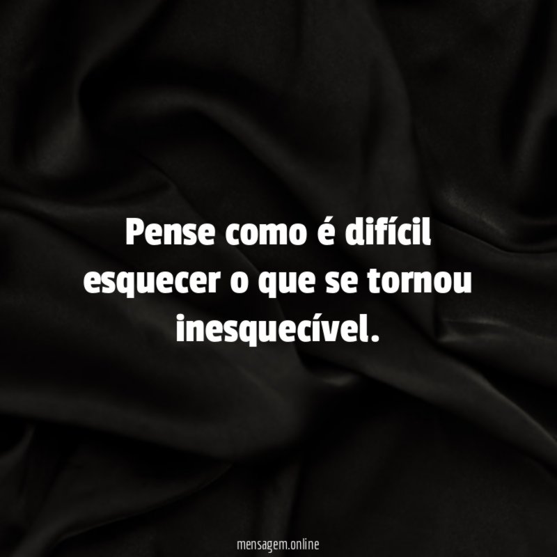 pense como é difícil esquecer o que se tornou inesquecível