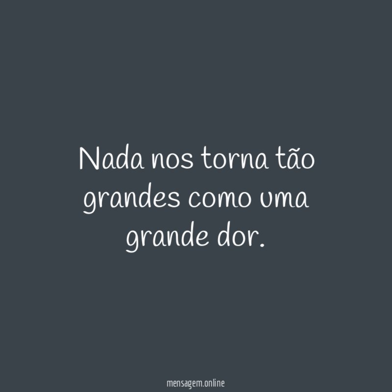 Nada nos torna tão grandes como uma grande dor