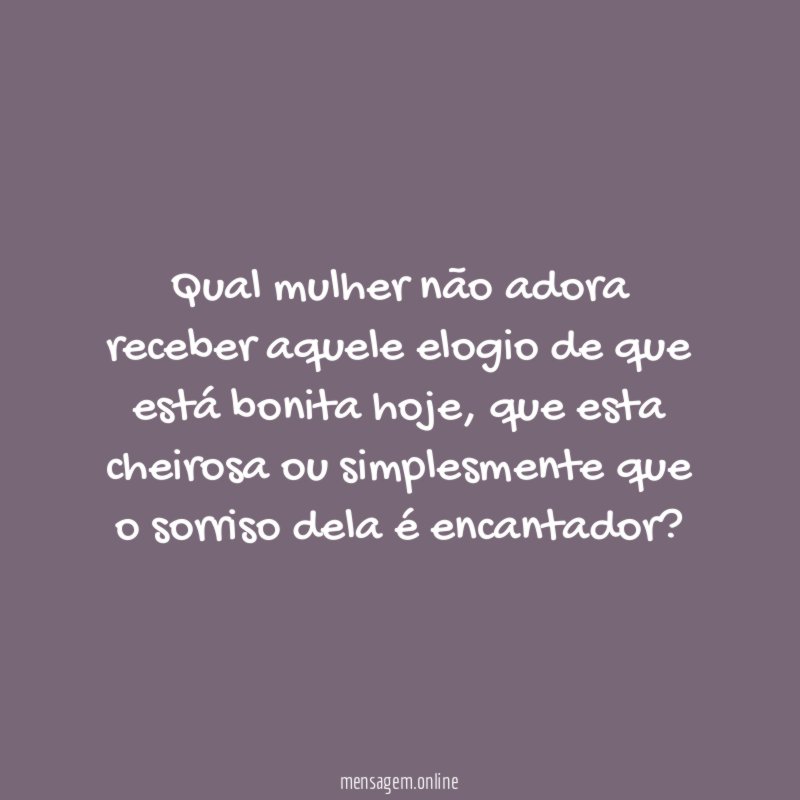 Qual mulher não adora receber aquele elogio de