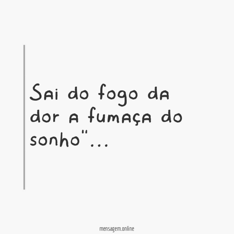 Sai do fogo da dor a fumaça do sonho"