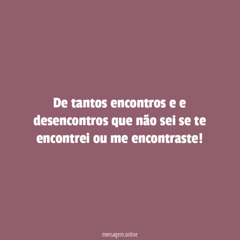 de tantos encontros e e desencontros que não
