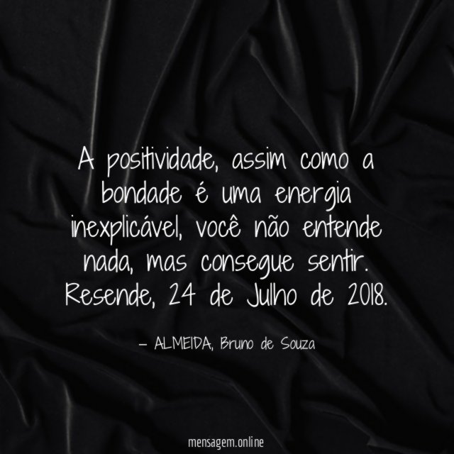 A positividade, assim como a bondade é uma energia inexplicável, você não entende nada, mas consegue sentir.
