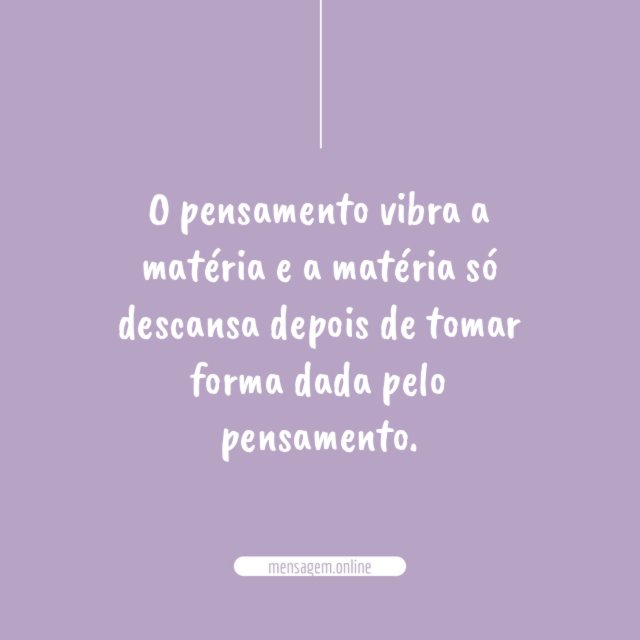 O pensamento vibra a matéria e a matéria