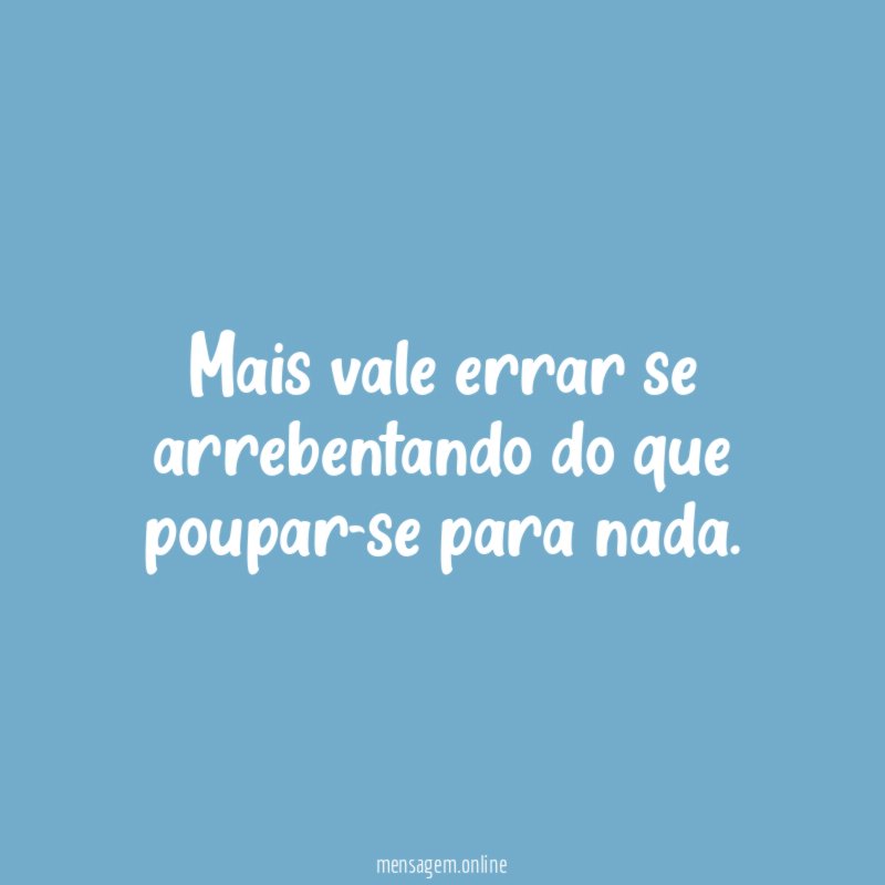 Mais vale errar se arrebentando do que poupar-se para nada