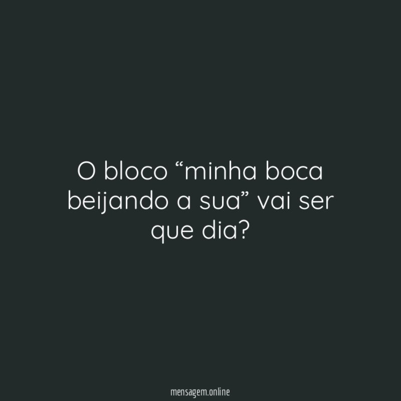 O bloco “minha boca beijando a sua” vai ser que dia