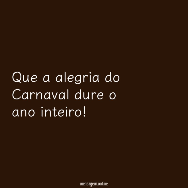 Que a alegria do Carnaval dure o ano inteiro