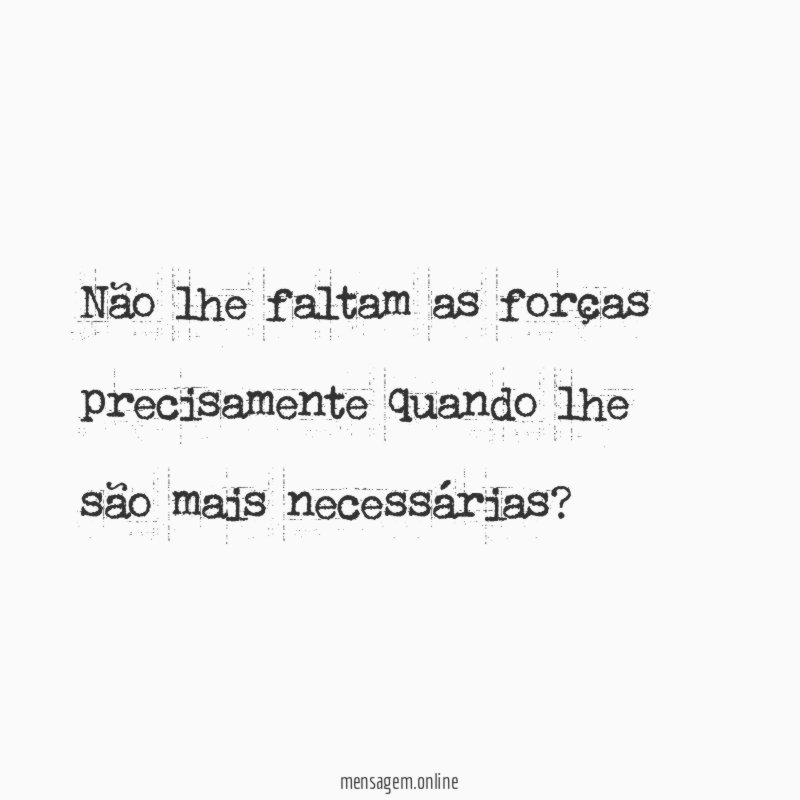 Não lhe faltam as forças precisamente quando lhe