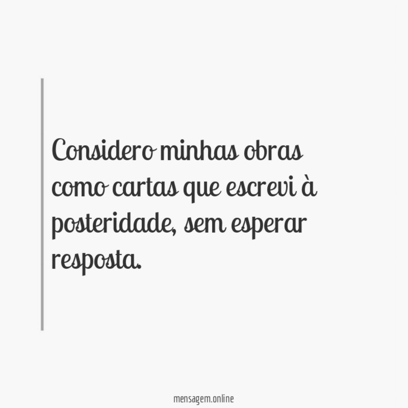 Considero minhas obras como cartas que escrevi à posteridade