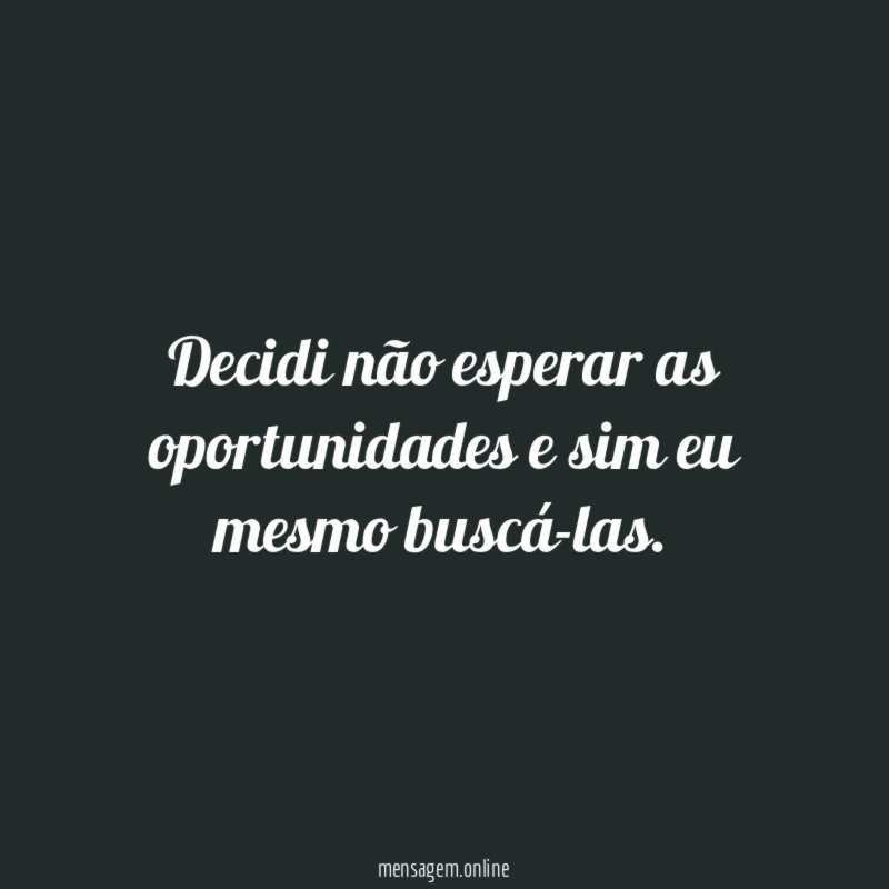 Decidi não esperar as oportunidades e sim eu mesmo buscá-las