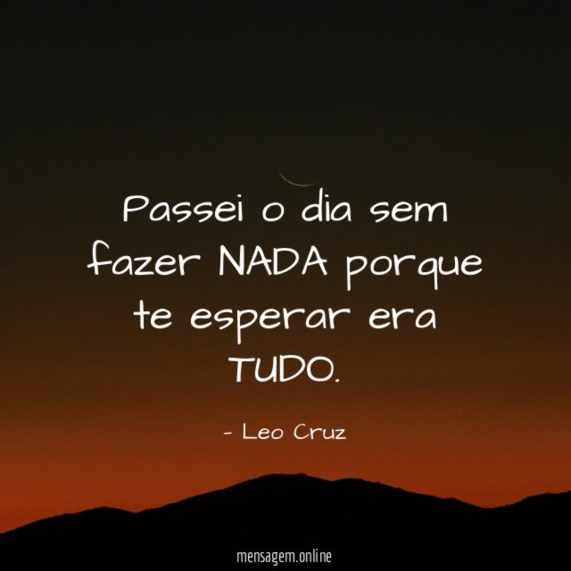 Passei o dia sem fazer NADA porque te esperar era TUDO