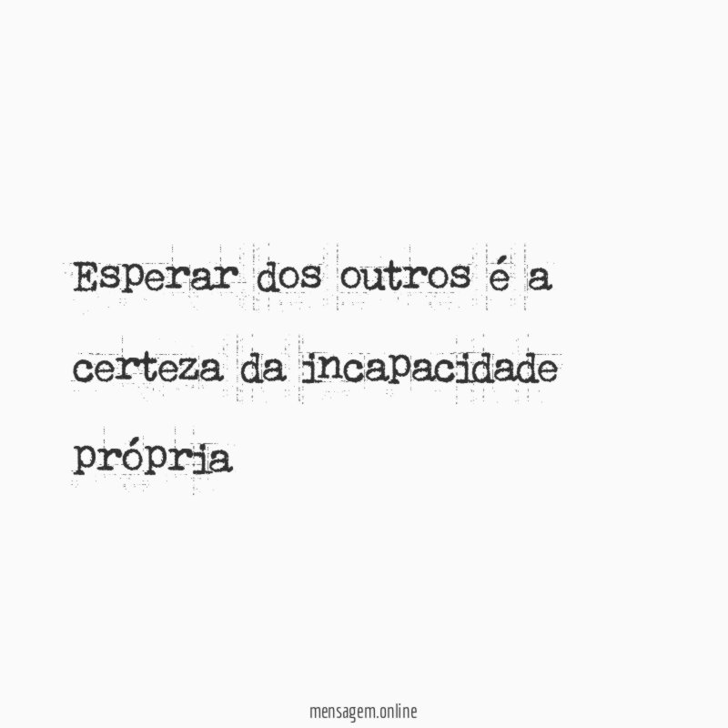 Esperar dos outros é a certeza da incapacidade própria