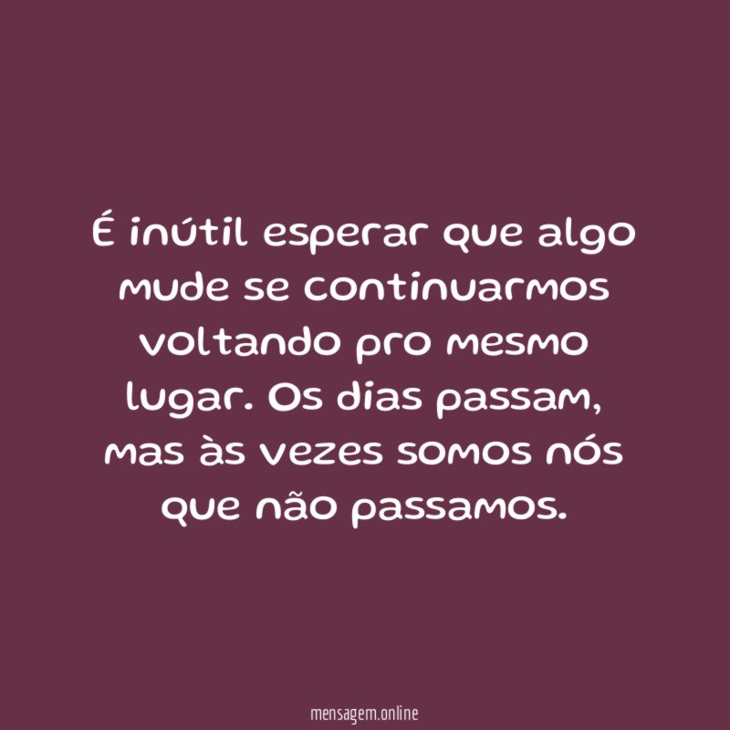 É inútil esperar que algo mude se continuarmos voltando pro mesmo lugar