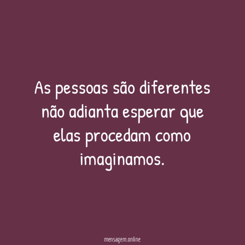 As pessoas são diferentes não adianta esperar que