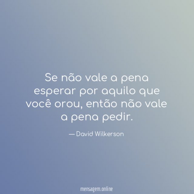Se não vale a pena esperar por aquilo que você orou
