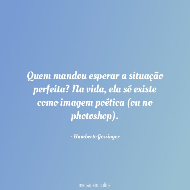 Quem mandou esperar a situação perfeita