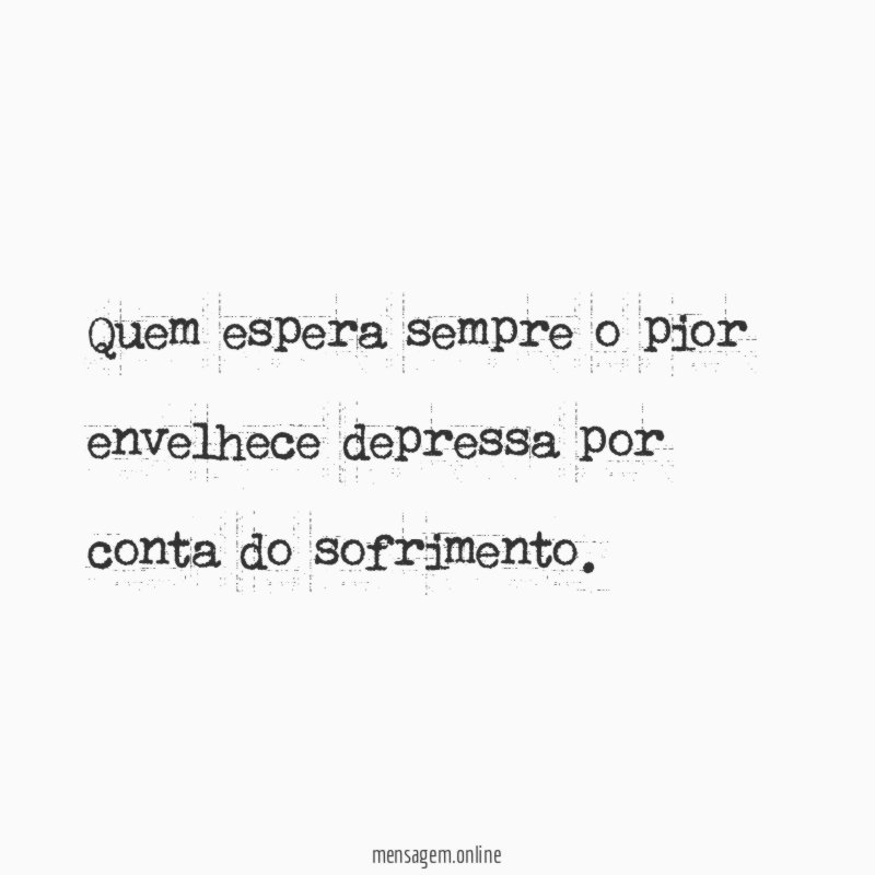 Quem espera sempre o pior envelhece depressa por conta do sofrimento