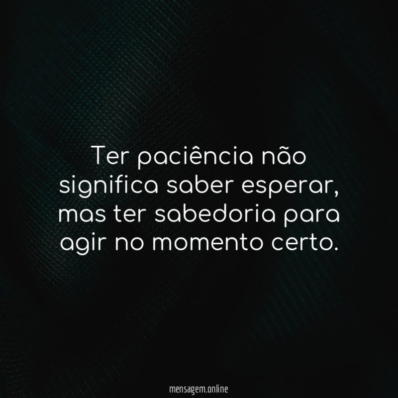Ter paciência não significa saber esperar