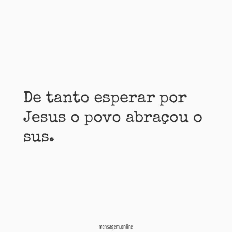 De tanto esperar por Jesus o povo abraçou o sus