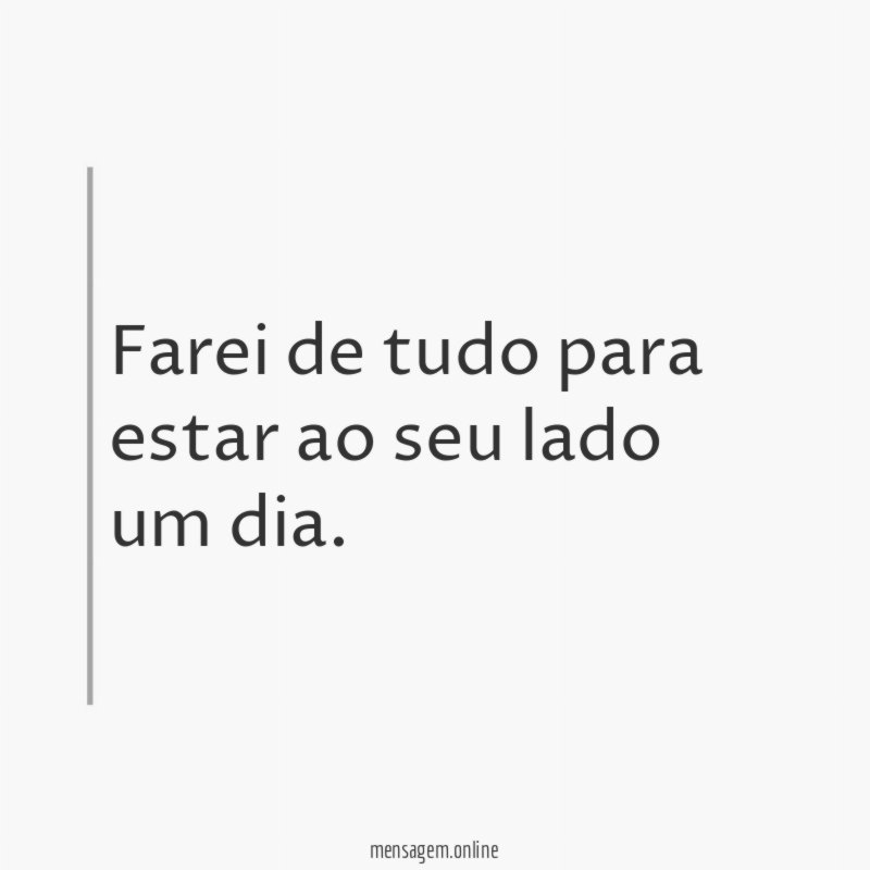 Farei de tudo para estar ao seu lado um dia
