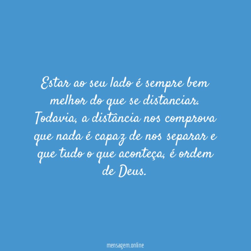 Estar ao seu lado é sempre bem melhor do que se distanciar