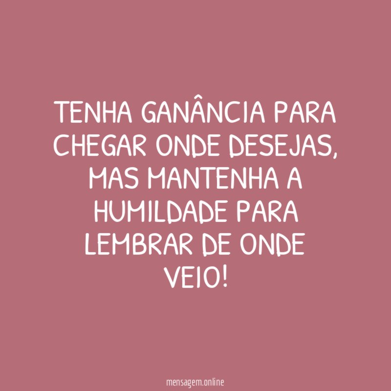 Tenha ganância para chegar onde desejas