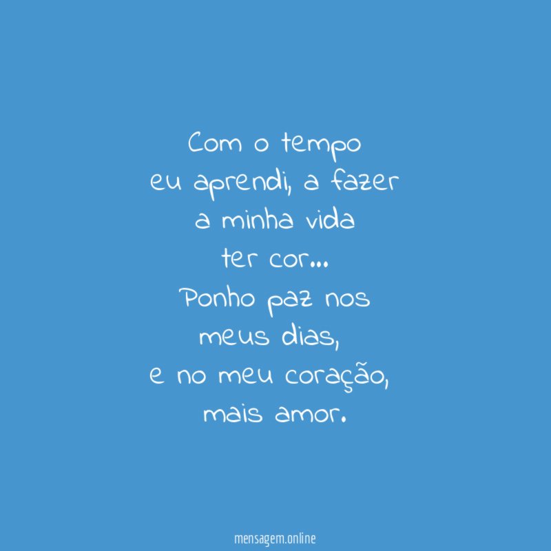 Com o tempo
eu aprendi, a fazer
a minha vida
ter cor…
Ponho paz nos
meus dias,
e no meu coração,
mais amor.