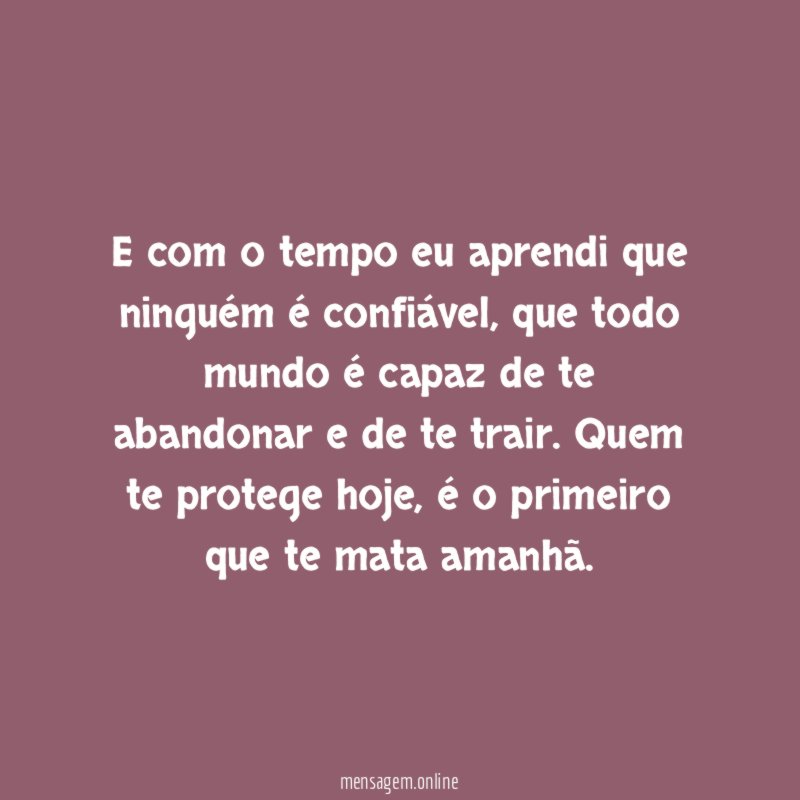 E com o tempo eu aprendi que ninguém é confiável