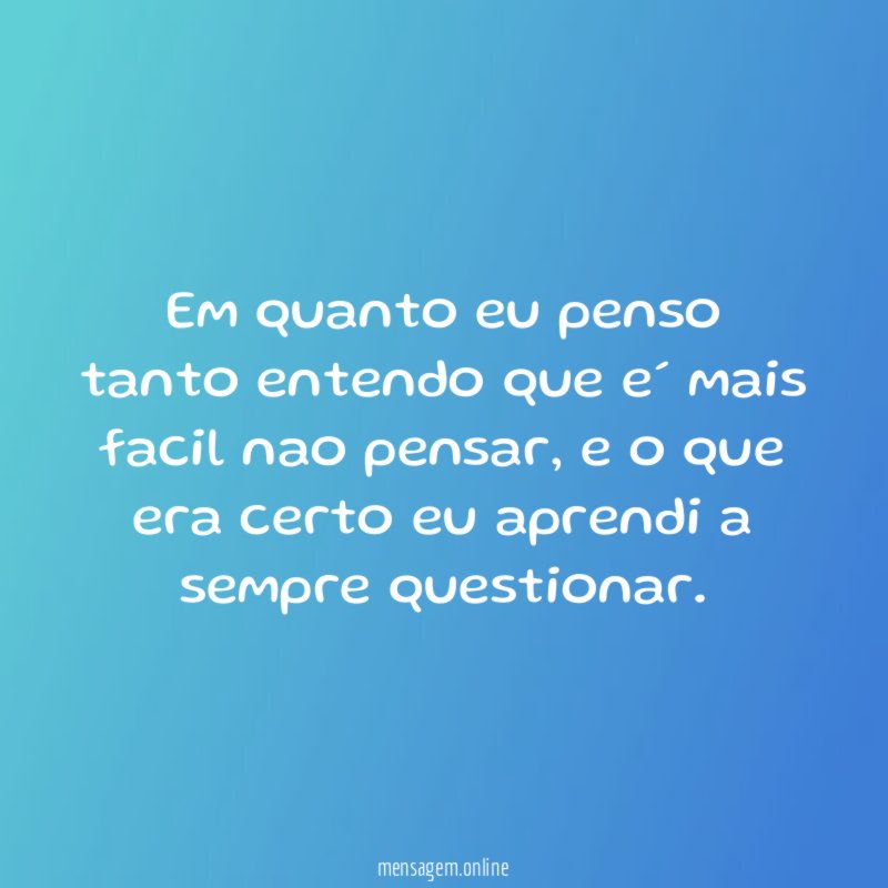 Em quanto eu penso tanto entendo que e´ mais facil nao pensar