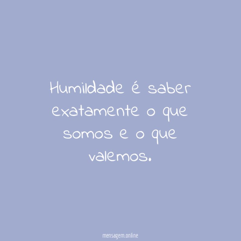 Humildade é saber exatamente o que somos e o que valemos