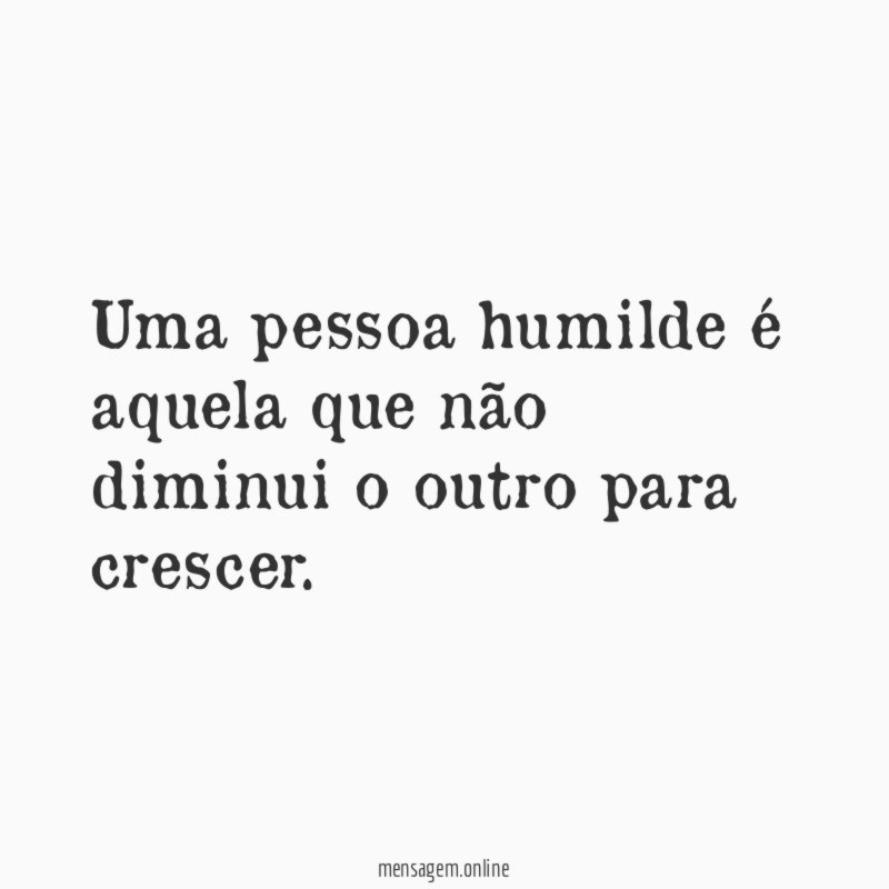 Uma pessoa humilde é aquela que não diminui o outro para crescer