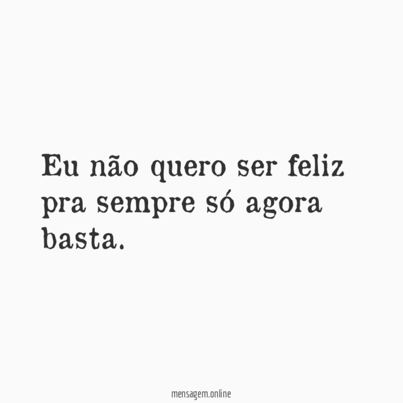 Eu não quero ser feliz pra sempre só agora basta