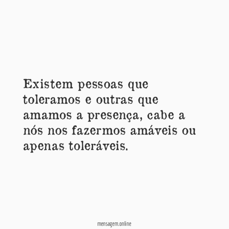 Existem pessoas que toleramos e outras que amamos a presença
