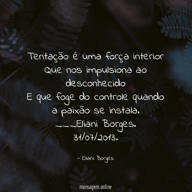 Tentação é uma força interior
Que nos impulsiona ao desconhecido
E que foge do controle quando a paixão se instala.