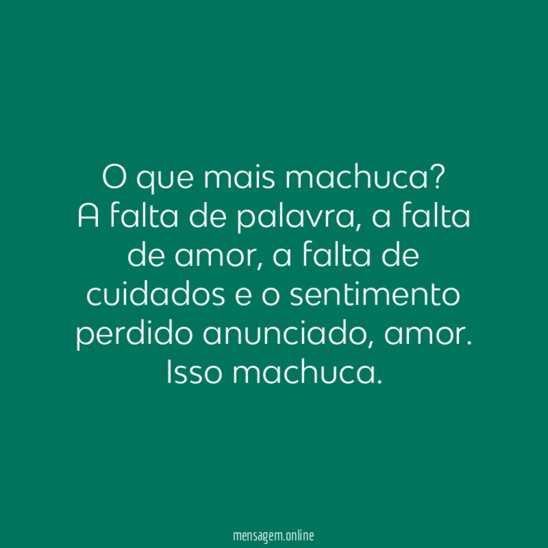 O que mais machuca?
A falta de palavra, a falta de amor, a falta de cuidados e o sentimento perdido anunciado, amor.