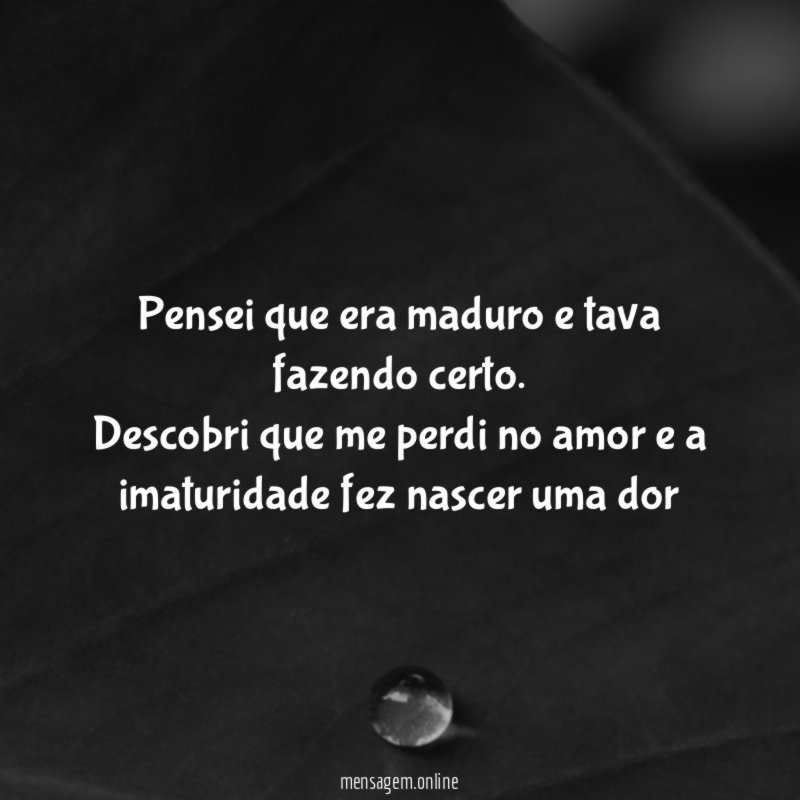 Pensei que era maduro e tava fazendo certo