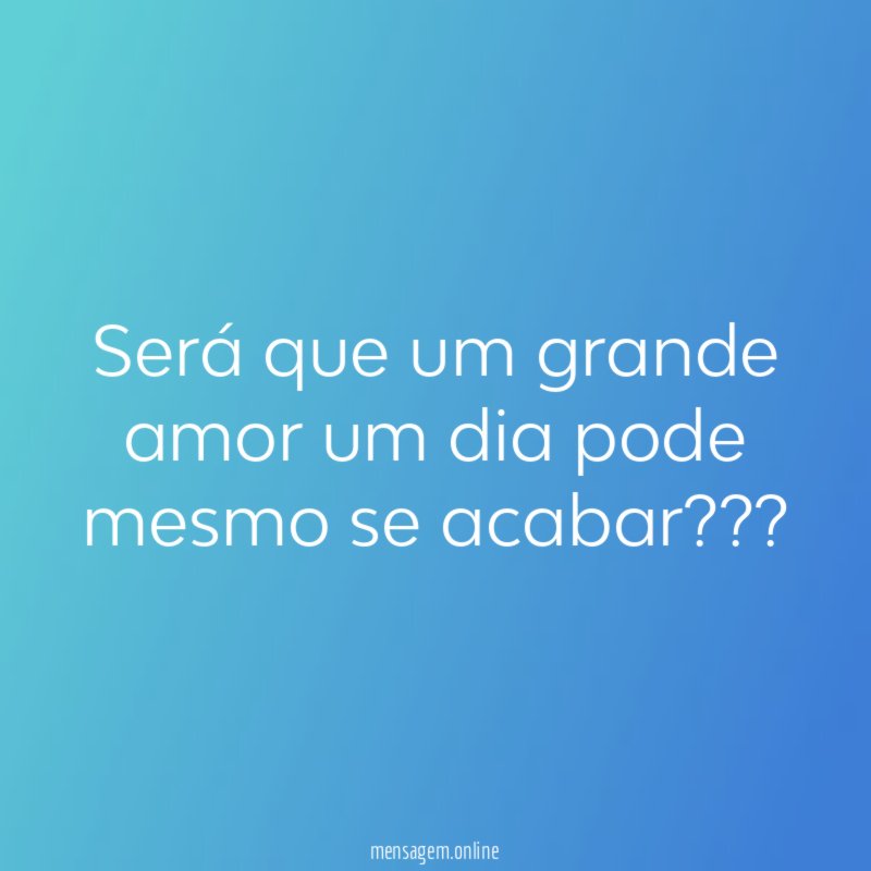 Será que um grande amor um dia pode mesmo se acabar