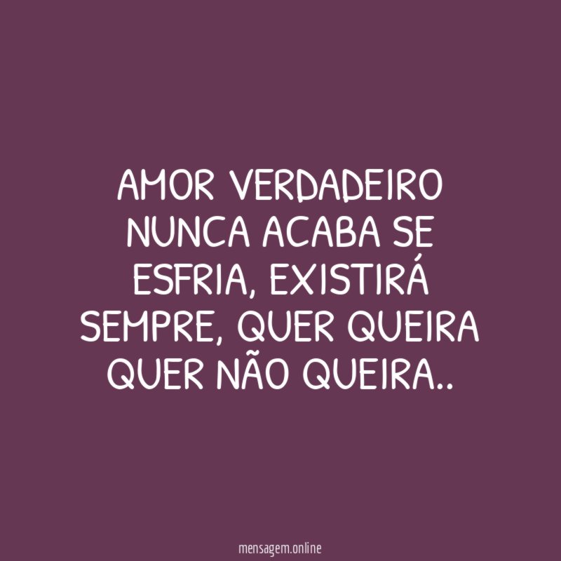 Amor verdadeiro nunca acaba se esfria