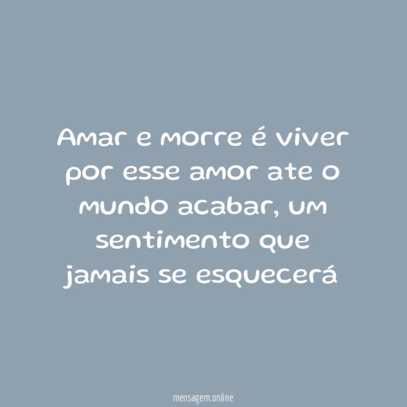 Amar e morre é viver por esse amor ate o mundo acabar
