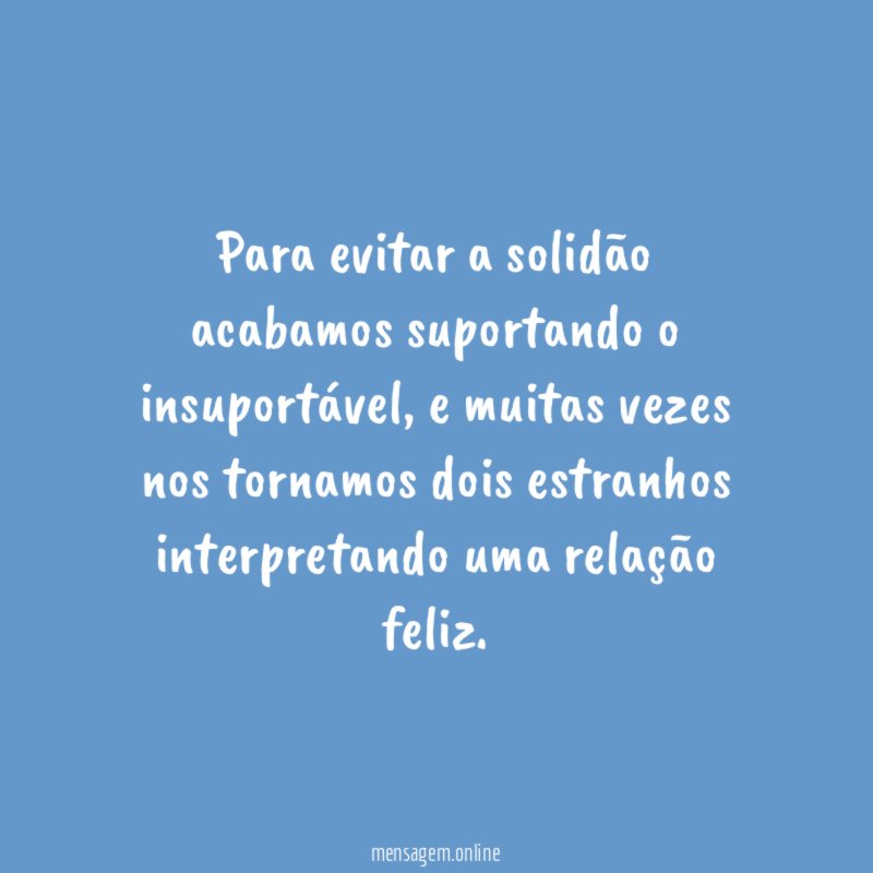 Para evitar a solidão acabamos suportando o insuportável